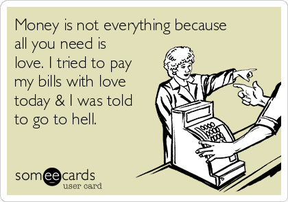 Money is not everything because
all you need is
love. I tried to pay
my bills with love
today & I was told
to go to hell.