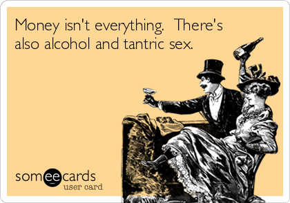 Money isn't everything.  There's
also alcohol and tantric sex. 