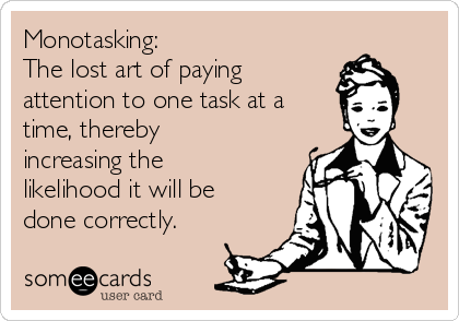 Monotasking:  
The lost art of paying
attention to one task at a
time, thereby  
increasing the
likelihood it will be
done correctly.