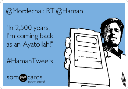 @Mordechai: RT @Haman

"In 2,500 years,
I'm coming back
as an Ayatollah!"

#HamanTweets
