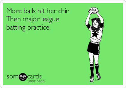 More balls hit her chin
Then major league
batting practice. 