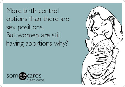 More birth control
options than there are
sex positions.
But women are still
having abortions why?