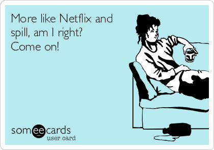 More like Netflix and
spill, am I right?
Come on!