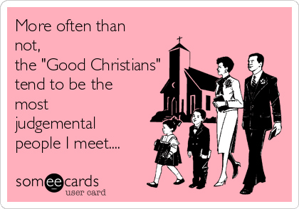 More often than
not, 
the "Good Christians"
tend to be the
most
judgemental
people I meet....