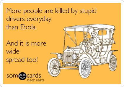More people are killed by stupid
drivers everyday
than Ebola.

And it is more
wide
spread too!