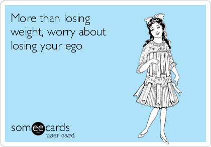 More than losing
weight, worry about 
losing your ego