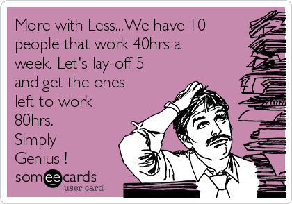 More with Less...We have 10
people that work 40hrs a
week. Let's lay-off 5
and get the ones
left to work
80hrs.
Simply
Genius !