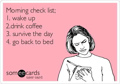 Morning check list;                          
1. wake up             
2.drink coffee        
3. survive the day
4. go back to bed  
        