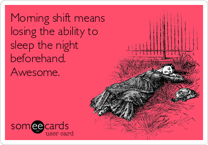 Morning shift means
losing the ability to
sleep the night
beforehand.
Awesome.