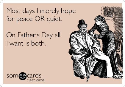 Most days I merely hope
for peace OR quiet.

On Father's Day all
I want is both.