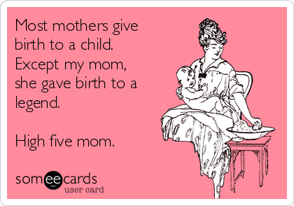 Most mothers give
birth to a child.
Except my mom,
she gave birth to a
legend.

High five mom.