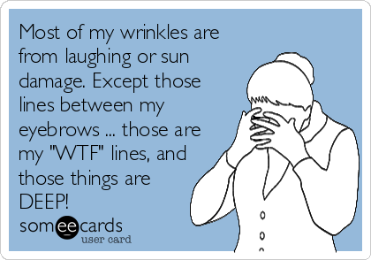 Most of my wrinkles are
from laughing or sun
damage. Except those
lines between my
eyebrows ... those are
my "WTF" lines, and
those things are
DEEP!