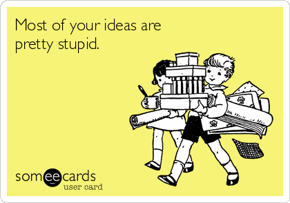 Most of your ideas are 
pretty stupid.
