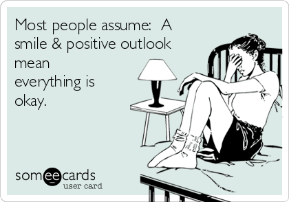 Most people assume:  A
smile & positive outlook
mean
everything is
okay.