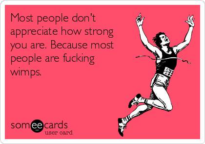 Most people don't 
appreciate how strong
you are. Because most
people are fucking
wimps. 