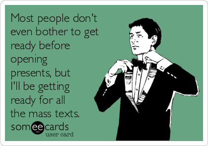 Most people don't
even bother to get
ready before
opening
presents, but
I'll be getting
ready for all
the mass texts.