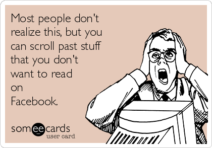 Most people don't
realize this, but you
can scroll past stuff
that you don't
want to read
on
Facebook.