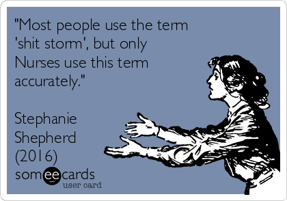 "Most people use the term     
'shit storm', but only
Nurses use this term
accurately."

Stephanie
Shepherd
(2016)