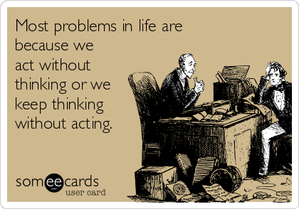 Most problems in life are
because we
act without
thinking or we
keep thinking
without acting.