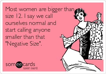 Most women are bigger than
size 12. I say we call
ourselves normal and
start calling anyone
smaller than that
"Negative Size".