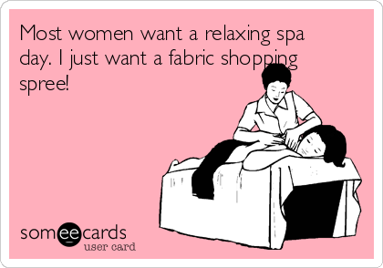 Most women want a relaxing spa day. I just want a fabric shopping spree! |  Weekend Ecard