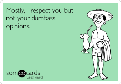 Mostly, I respect you but
not your dumbass
opinions.