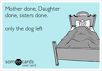 Mother done, Daughter
done, sisters done. 

only the dog left 
