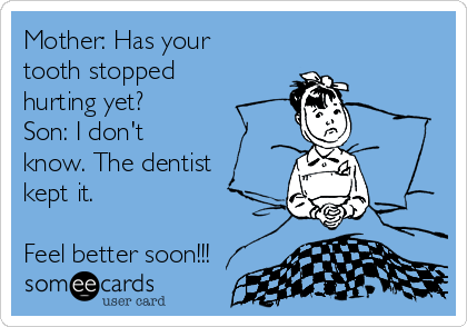 Mother: Has your
tooth stopped
hurting yet? 
Son: I don't
know. The dentist
kept it.

Feel better soon!!!
