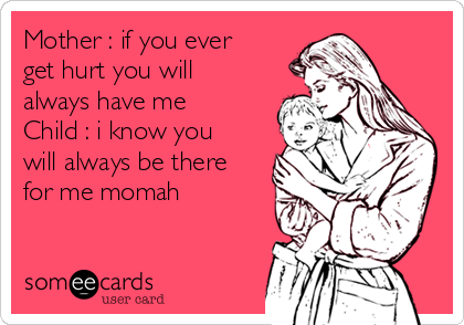 Mother : if you ever
get hurt you will
always have me 
Child : i know you
will always be there
for me momah