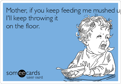 Mother, if you keep feeding me mushed up slop 
I'll keep throwing it 
on the floor.
