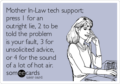 Mother In-Law tech support;
press 1 for an
outright lie, 2 to be
told the problem
is your fault, 3 for
unsolicited advice,
or 4 for the sound
of a lot of hot air.