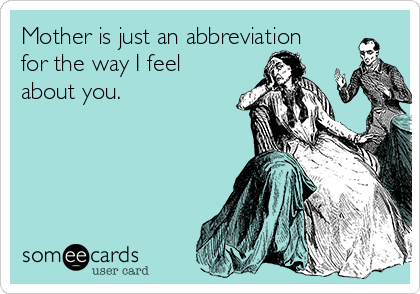 Mother is just an abbreviation
for the way I feel
about you.
