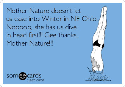 Mother Nature doesn't let
us ease into Winter in NE Ohio...
Nooooo, she has us dive
in head first!!! Gee thanks,
Mother Nature!!!