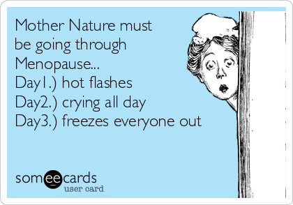 Mother Nature must
be going through
Menopause...               
Day1.) hot flashes           
Day2.) crying all day            
Day3.) freezes everyone out
