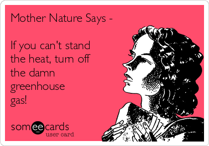 Mother Nature Says -

If you can't stand 
the heat, turn off
the damn
greenhouse
gas!