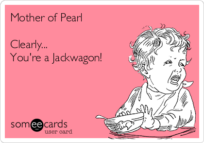 Mother of Pearl 

Clearly...
You're a Jackwagon!