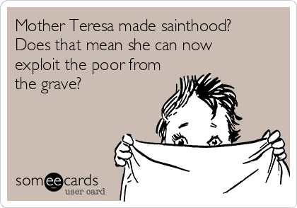 Mother Teresa made sainthood?
Does that mean she can now
exploit the poor from
the grave?