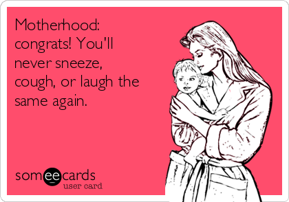 Motherhood:
congrats! You'll
never sneeze,
cough, or laugh the
same again.