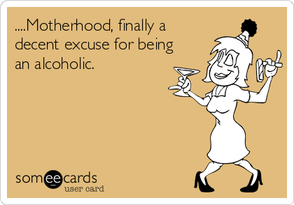 ....Motherhood, finally a
decent excuse for being
an alcoholic. 