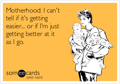 Motherhood: I can't
tell if it's getting
easier... or if I'm just
getting better at it
as I go.