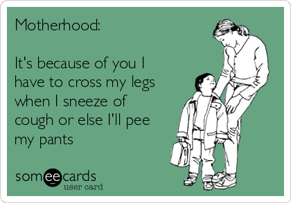 Motherhood:

It's because of you I
have to cross my legs
when I sneeze of
cough or else I'll pee
my pants