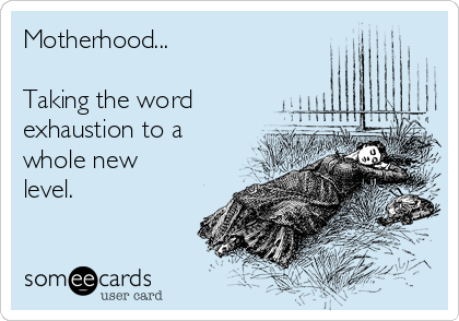 Motherhood...

Taking the word
exhaustion to a
whole new
level.