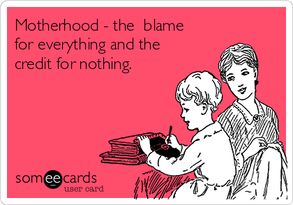 Motherhood - the  blame
for everything and the
credit for nothing.