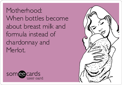 Motherhood: 
When bottles become
about breast milk and
formula instead of
chardonnay and
Merlot.
