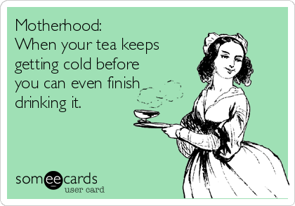 Motherhood:
When your tea keeps
getting cold before
you can even finish
drinking it.