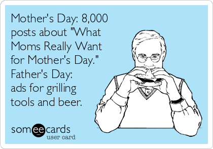Mother's Day: 8,000
posts about "What
Moms Really Want
for Mother's Day."
Father's Day:
ads for grilling
tools and beer.