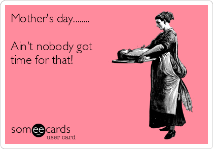 Mother's day........

Ain't nobody got
time for that!