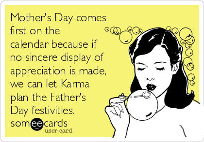 Mother's Day comes
first on the
calendar because if
no sincere display of
appreciation is made,
we can let Karma
plan the Father's
Day festivities.