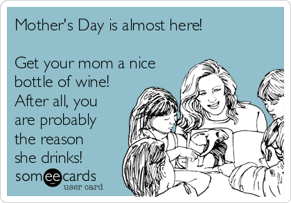 Mother's Day is almost here!

Get your mom a nice
bottle of wine!
After all, you
are probably
the reason
she drinks!