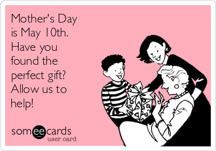 Mother's Day
is May 10th. 
Have you
found the
perfect gift?
Allow us to
help! 
